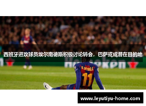 西班牙进攻球员埃尔南德斯积极讨论转会，巴萨或成潜在目的地