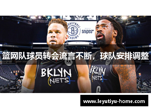 篮网队球员转会流言不断，球队安排调整