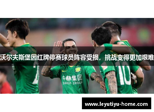 沃尔夫斯堡因红牌停赛球员阵容受损，挑战变得更加艰难