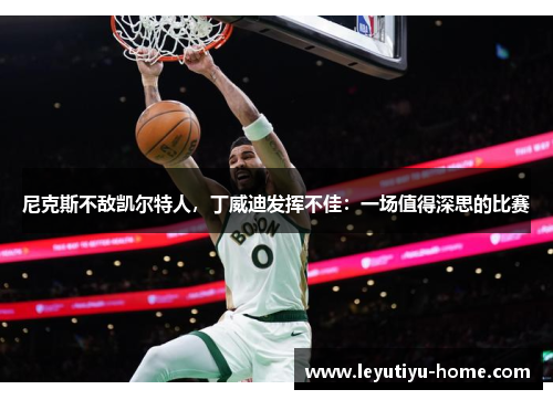 尼克斯不敌凯尔特人，丁威迪发挥不佳：一场值得深思的比赛