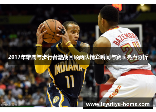 2017年雄鹿与步行者激战回顾两队精彩瞬间与赛季亮点分析