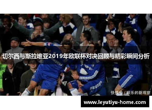 切尔西与斯拉维亚2019年欧联杯对决回顾与精彩瞬间分析