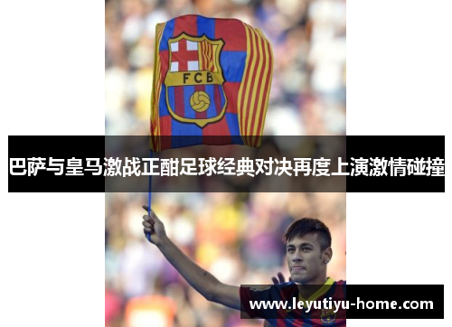 巴萨与皇马激战正酣足球经典对决再度上演激情碰撞