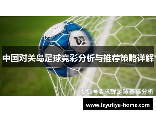 中国对关岛足球竞彩分析与推荐策略详解
