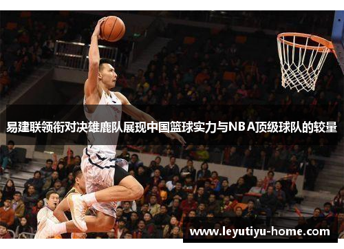 易建联领衔对决雄鹿队展现中国篮球实力与NBA顶级球队的较量