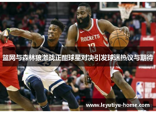 篮网与森林狼激战正酣球星对决引发球迷热议与期待
